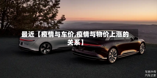 最近【疫情与车价,疫情与物价上涨的关系】-第3张图片