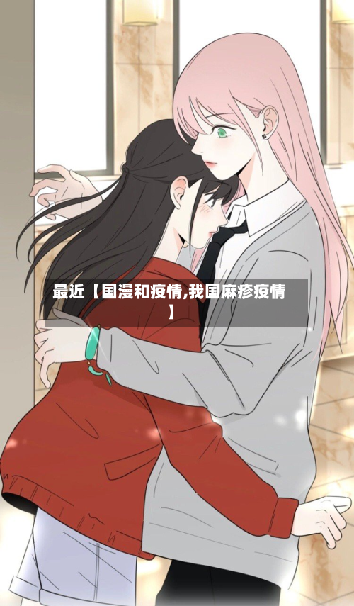 最近【国漫和疫情,我国麻疹疫情】-第1张图片