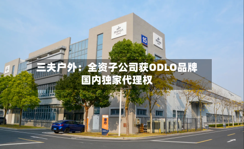 三夫户外：全资子公司获ODLO品牌国内独家代理权-第1张图片