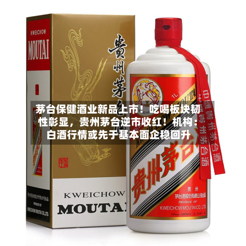 茅台保健酒业新品上市！吃喝板块韧性彰显	，贵州茅台逆市收红！机构：白酒行情或先于基本面企稳回升-第1张图片