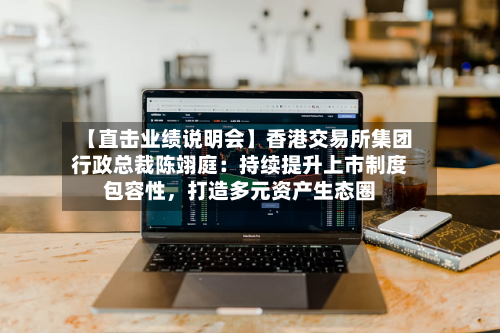 【直击业绩说明会】香港交易所集团行政总裁陈翊庭：持续提升上市制度包容性，打造多元资产生态圈-第1张图片