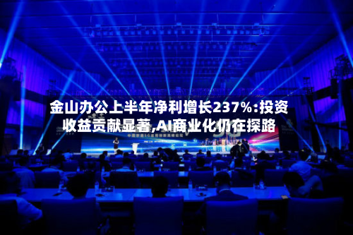 金山办公上半年净利增长237%:投资收益贡献显著,AI商业化仍在探路-第1张图片
