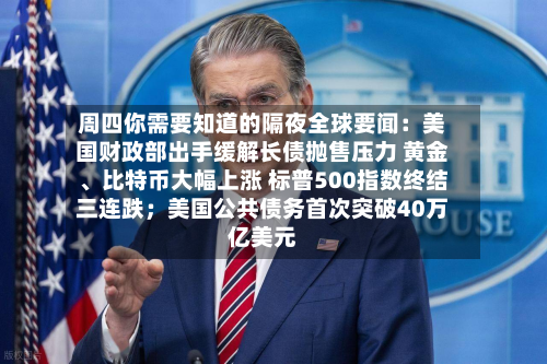 周四你需要知道的隔夜全球要闻：美国财政部出手缓解长债抛售压力 黄金、比特币大幅上涨 标普500指数终结三连跌；美国公共债务首次突破40万亿美元-第1张图片