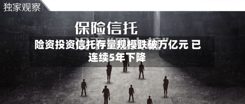 险资投资信托存量规模跌破万亿元 已连续5年下降-第2张图片