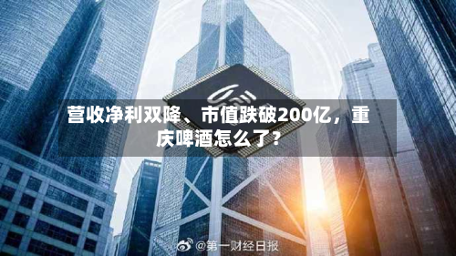 营收净利双降、市值跌破200亿	，重庆啤酒怎么了？-第1张图片