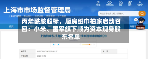 丙烯酰胺超标	，厨房纸巾柚家启动召回：小米、雷军旗下顺为资本现身股东名单-第3张图片