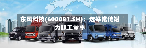 东风科技(600081.SH):选举常传斌为职工董事-第3张图片
