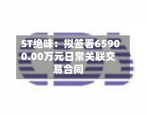 ST绝味：拟签署65900.00万元日常关联交易合同-第3张图片