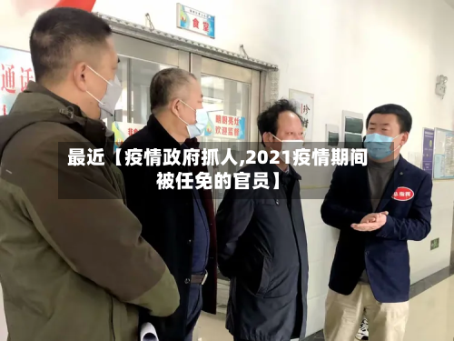 最近【疫情政府抓人,2021疫情期间被任免的官员】-第2张图片