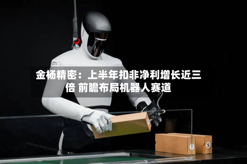 金杨精密：上半年扣非净利增长近三倍 前瞻布局机器人赛道-第1张图片
