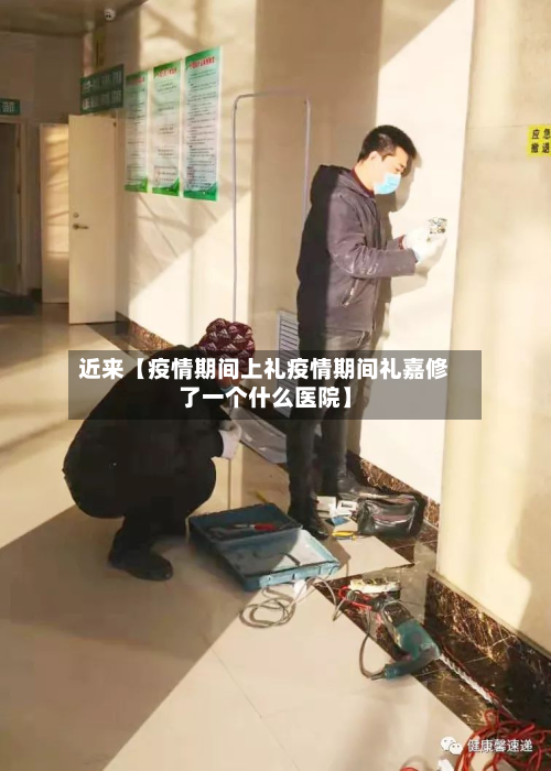 近来【疫情期间上礼疫情期间礼嘉修了一个什么医院】-第2张图片