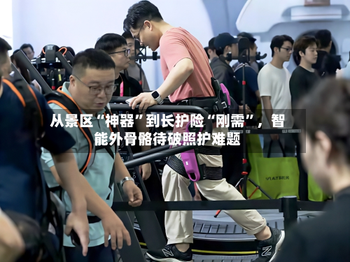 从景区“神器”到长护险“刚需	”，智能外骨骼待破照护难题-第1张图片