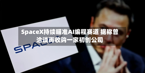 SpaceX持续瞄准AI编程赛道 据称曾洽谈再收购一家初创公司-第3张图片