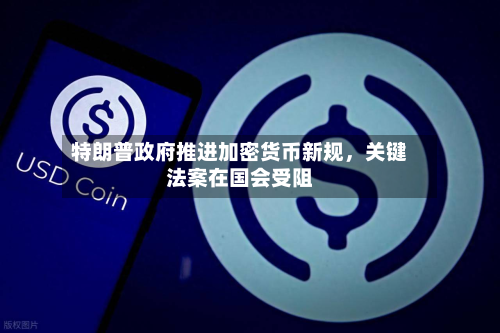 特朗普政府推进加密货币新规，关键法案在国会受阻-第2张图片