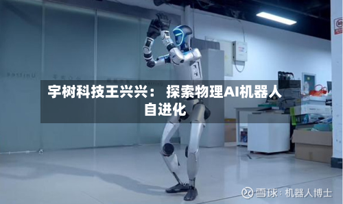 宇树科技王兴兴: 探索物理AI机器人自进化-第3张图片