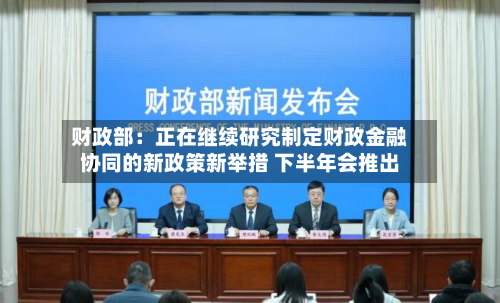 财政部:正在继续研究制定财政金融协同的新政策新举措 下半年会推出-第2张图片