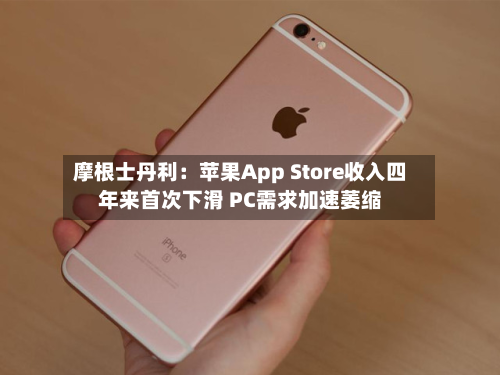 摩根士丹利：苹果App Store收入四年来首次下滑 PC需求加速萎缩-第1张图片