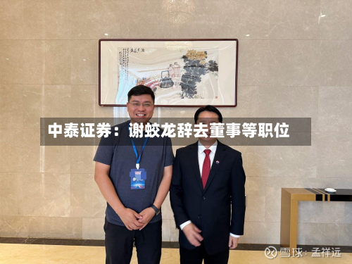 中泰证券:谢蛟龙辞去董事等职位-第1张图片