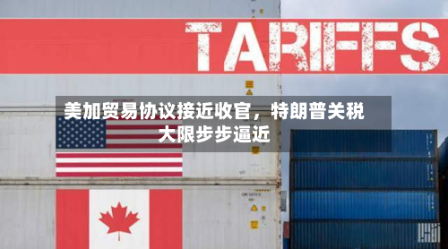 美加贸易协议接近收官，特朗普关税大限步步逼近-第3张图片