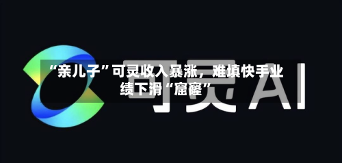 “亲儿子”可灵收入暴涨，难填快手业绩下滑“窟窿	”-第1张图片