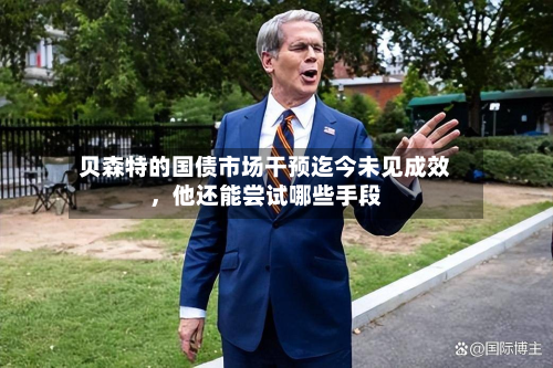 贝森特的国债市场干预迄今未见成效	，他还能尝试哪些手段-第2张图片