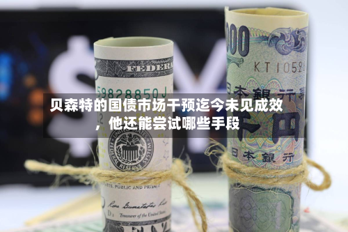 贝森特的国债市场干预迄今未见成效，他还能尝试哪些手段-第1张图片