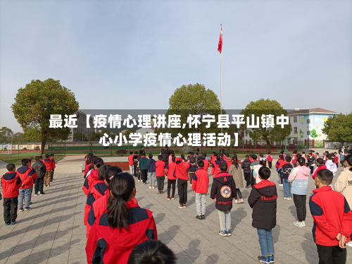最近【疫情心理讲座,怀宁县平山镇中心小学疫情心理活动】-第1张图片