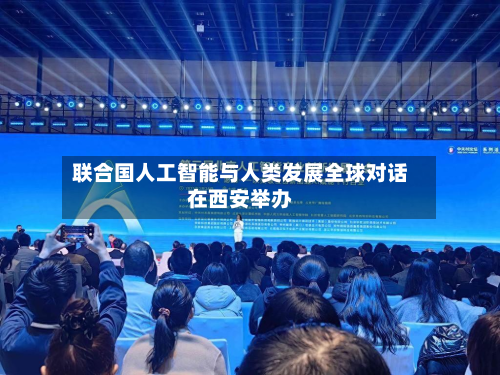 联合国人工智能与人类发展全球对话在西安举办-第2张图片