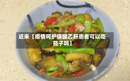 近来【疫情呵护保健乙肝患者可以吃茄子吗】-第1张图片