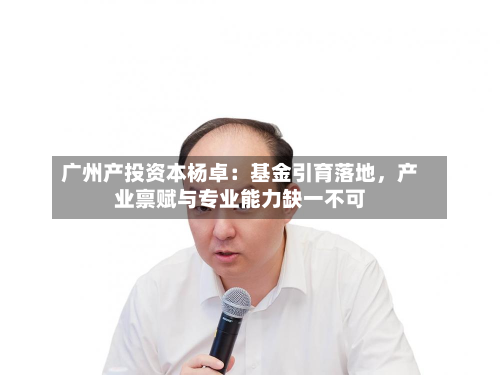 广州产投资本杨卓：基金引育落地，产业禀赋与专业能力缺一不可-第2张图片