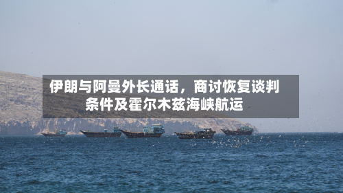 伊朗与阿曼外长通话，商讨恢复谈判条件及霍尔木兹海峡航运-第1张图片