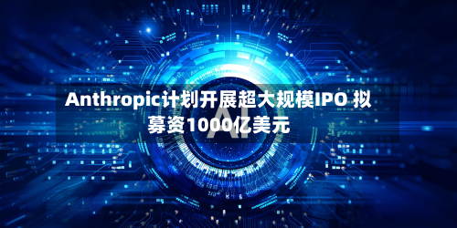 Anthropic计划开展超大规模IPO 拟募资1000亿美元-第1张图片