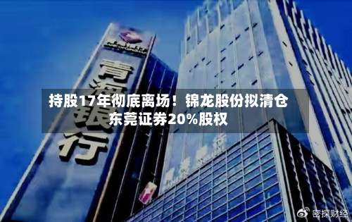 持股17年彻底离场！锦龙股份拟清仓东莞证券20%股权-第1张图片