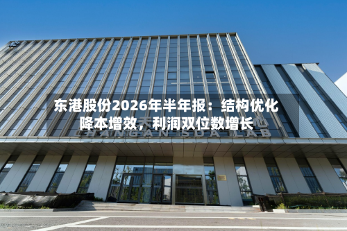 东港股份2026年半年报：结构优化降本增效，利润双位数增长-第2张图片
