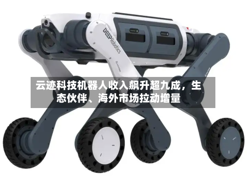 云迹科技机器人收入飙升超九成，生态伙伴	、海外市场拉动增量-第3张图片