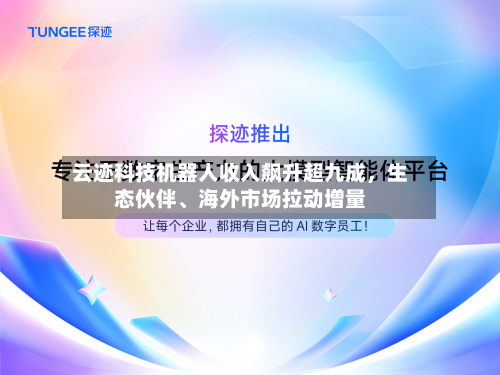 云迹科技机器人收入飙升超九成，生态伙伴、海外市场拉动增量-第1张图片