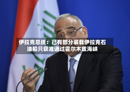 伊拉克总统：已有部分装载伊拉克石油船只获准通过霍尔木兹海峡-第2张图片