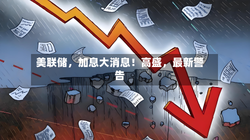 美联储，加息大消息！高盛，最新警告-第1张图片