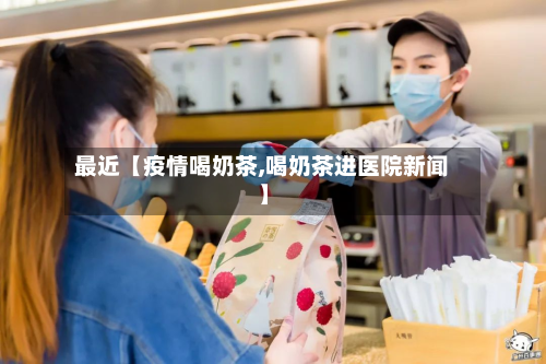 最近【疫情喝奶茶,喝奶茶进医院新闻】-第1张图片