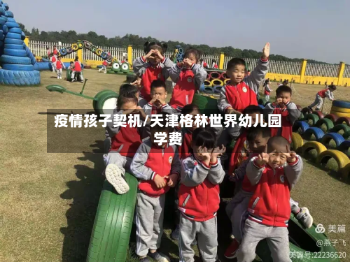 疫情孩子契机/天津格林世界幼儿园学费-第1张图片