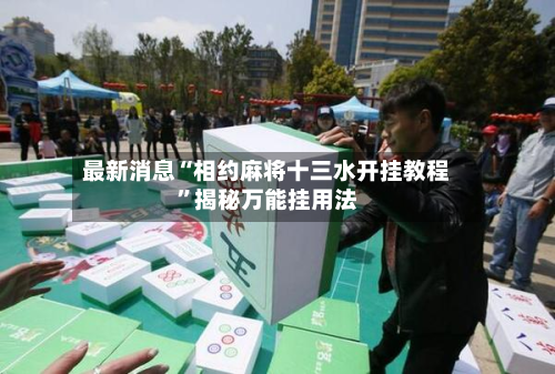 最新消息“相约麻将十三水开挂教程”揭秘万能挂用法-第1张图片