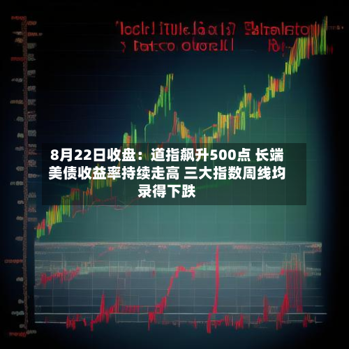 8月22日收盘：道指飙升500点 长端美债收益率持续走高 三大指数周线均录得下跌-第3张图片