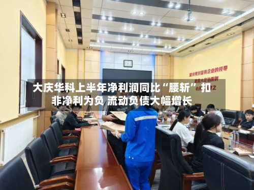 大庆华科上半年净利润同比“腰斩	” 扣非净利为负 流动负债大幅增长-第1张图片