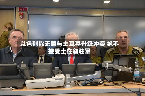 以色列称无意与土耳其升级冲突 绝不接受土在叙驻军-第1张图片