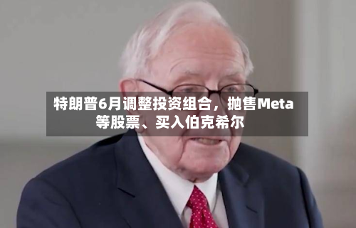 特朗普6月调整投资组合，抛售Meta等股票、买入伯克希尔-第2张图片