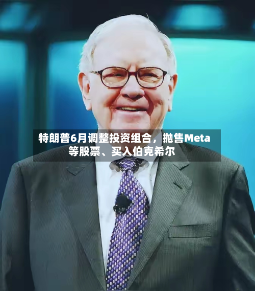 特朗普6月调整投资组合，抛售Meta等股票、买入伯克希尔-第1张图片