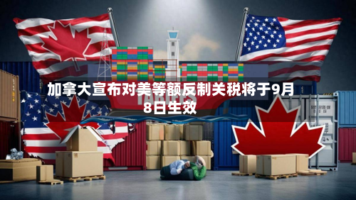 加拿大宣布对美等额反制关税将于9月8日生效-第1张图片