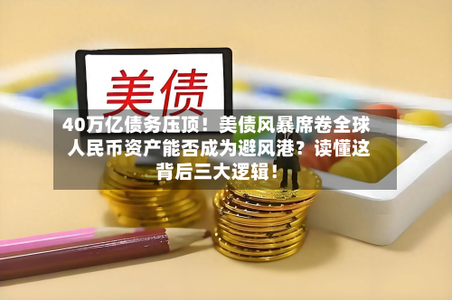 40万亿债务压顶！美债风暴席卷全球 人民币资产能否成为避风港？读懂这背后三大逻辑！-第3张图片