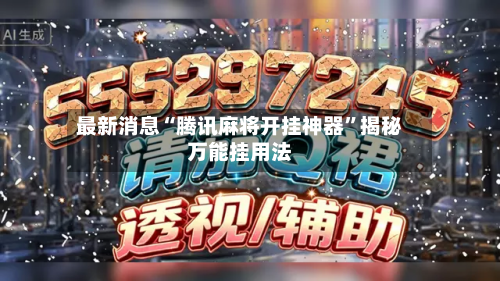 最新消息“腾讯麻将开挂神器	”揭秘万能挂用法-第1张图片