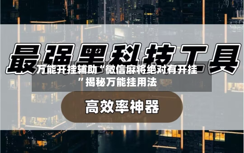 万能开挂辅助“微信麻将绝对有开挂”揭秘万能挂用法-第1张图片